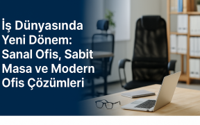 İş Dünyasında Yeni Dönem: Sanal Ofis, Sabit Masa ve Modern Ofis Çözümleri